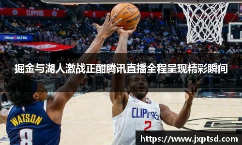 beats365掘金与湖人激战正酣腾讯直播全程呈现精彩瞬间