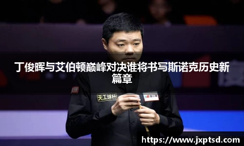 beats365丁俊晖与艾伯顿巅峰对决谁将书写斯诺克历史新篇章